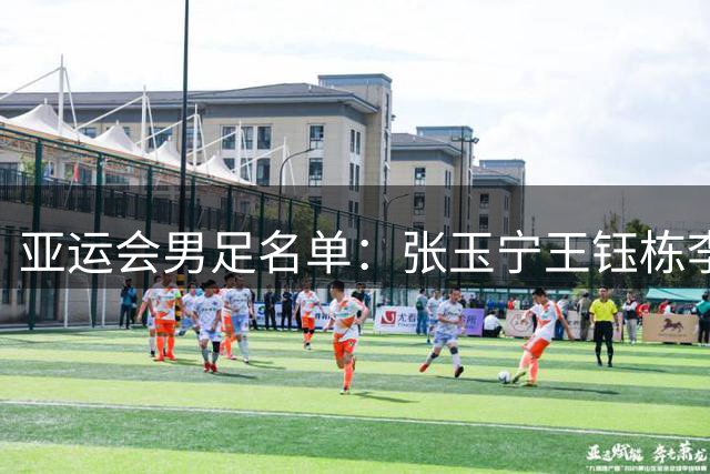 亚运会男足名单：张玉宁王钰栋李昊在列 吾米提江落选