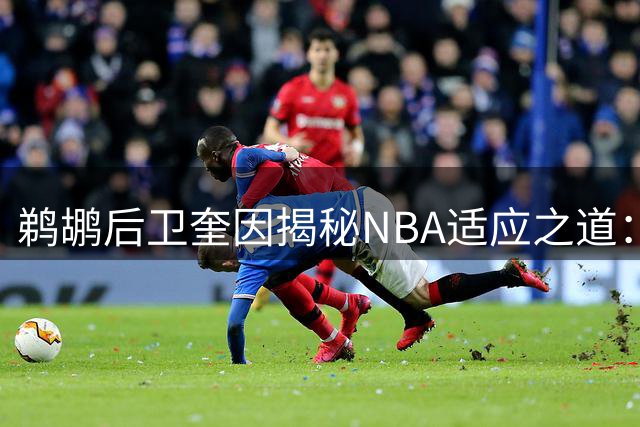 鹈鹕后卫奎因揭秘NBA适应之道：对抗强度成最大考验